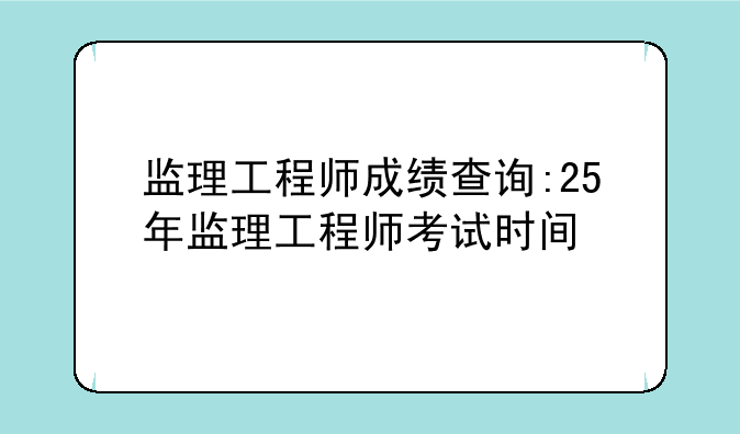 监理工程师成绩查询:25年监理工程师考试时间