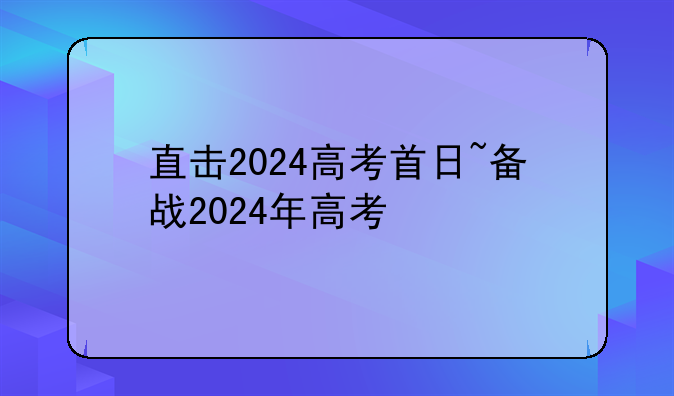直击2024高考首日~备战2024年高考