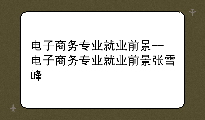 电子商务专业就业前景--电子商务专业就业前景张雪峰