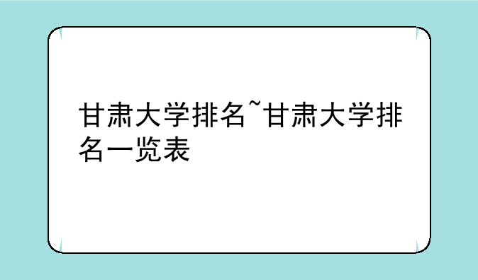 甘肃大学排名~甘肃大学排名一览表