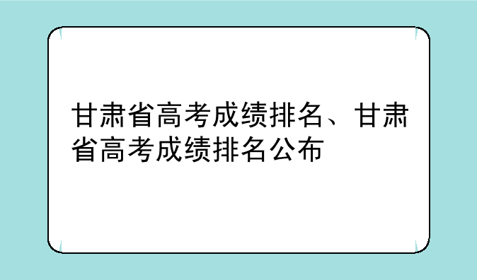 甘肃省高考成绩排名、甘肃省高考成绩排名公布