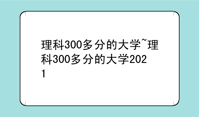 理科300多分的大学~理科300多分的大学2021