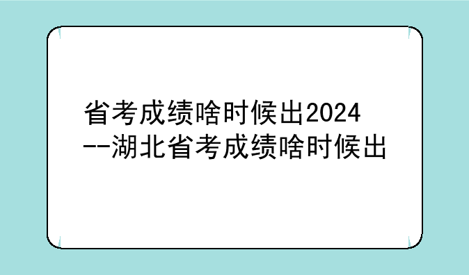 省考成绩啥时候出2024--湖北省考成绩啥时候出