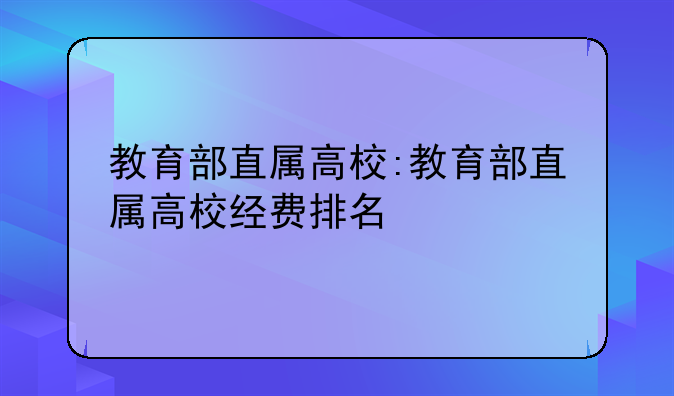 教育部直属高校:教育部直属高校经费排名