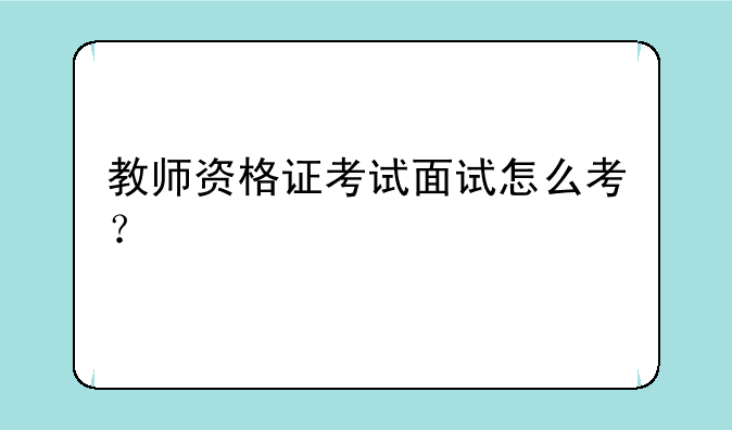 教师资格证考试面试怎么考？
