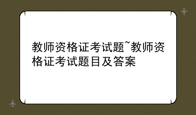 教师资格证考试题~教师资格证考试题目及答案