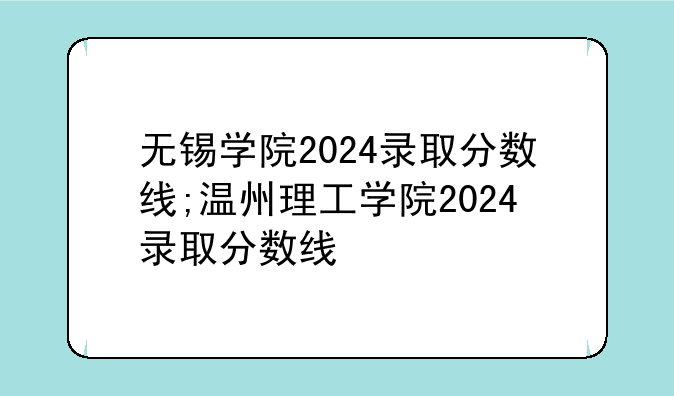 无锡学院2024录取分数线;温州理工学院2024录取分数线