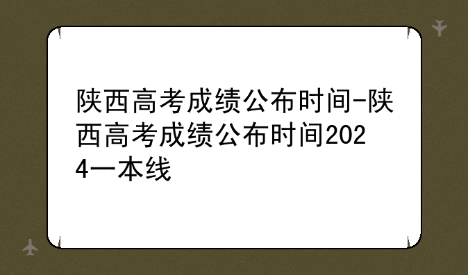 陕西高考成绩公布时间-陕西高考成绩公布时间2024一本线
