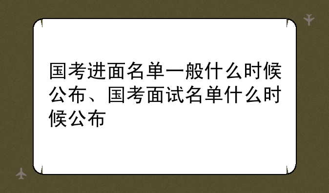 国考进面名单一般什么时候公布、国考面试名单什么时候公布