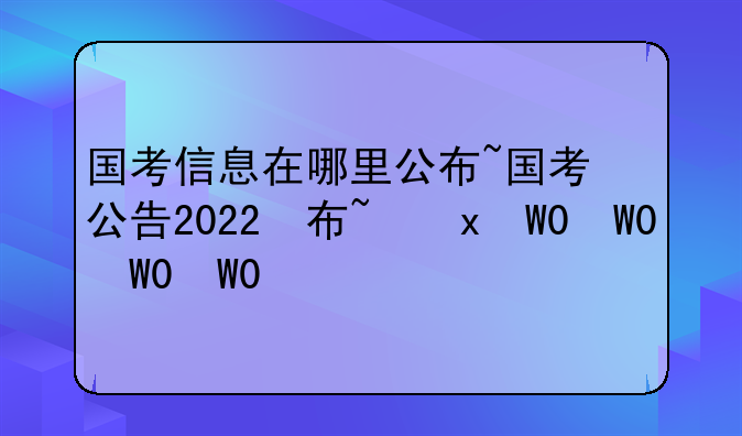 国考信息在哪里公布~国考公告2022在哪看
