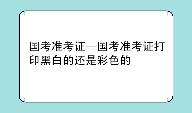 国考准考证—国考准考证打印黑白的还是彩色的