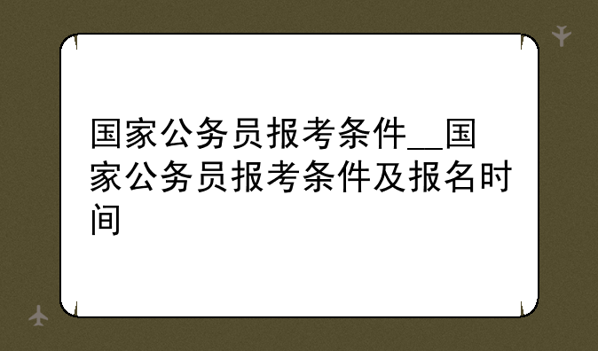 国家公务员报考条件__国家公务员报考条件及报名时间