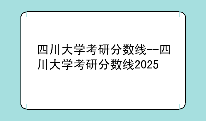 四川大学考研分数线--四川大学考研分数线2025