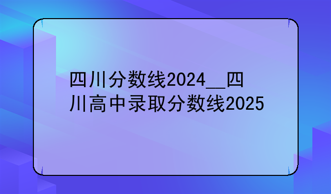 四川分数线2024__四川高中录取分数线2025