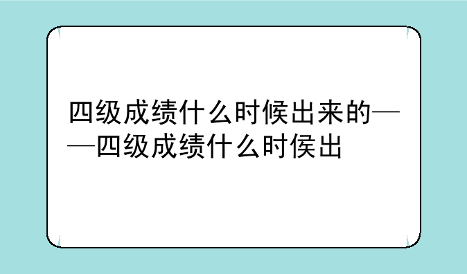 四级成绩什么时候出来的——四级成绩什么时侯出