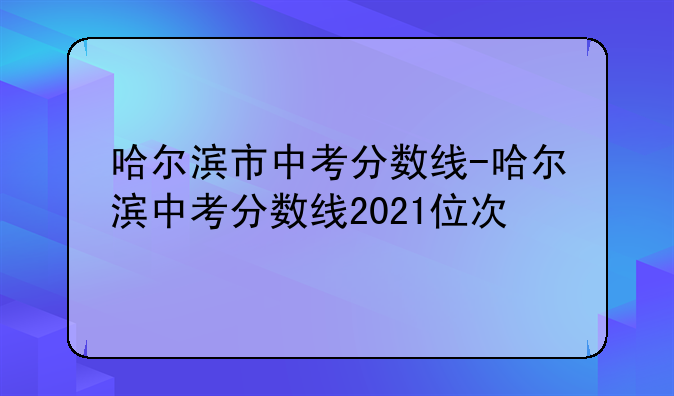 哈尔滨市中考分数线-哈尔滨中考分数线2021位次