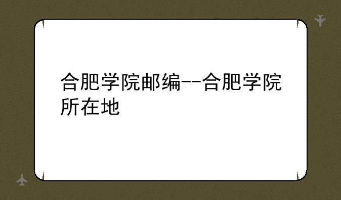 合肥学院邮编--合肥学院所在地