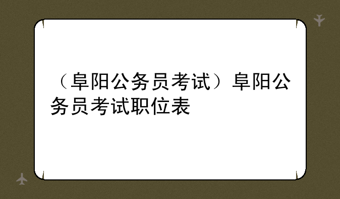 （阜阳公务员考试）阜阳公务员考试职位表