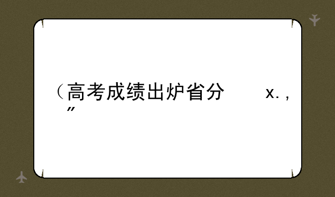 （高考成绩出炉省分）我省高考成绩