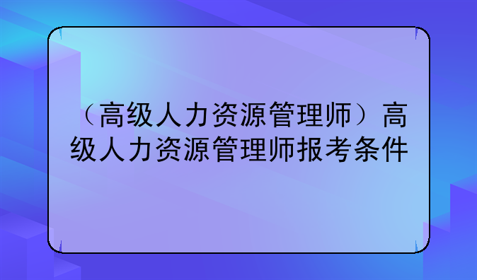 （高级人力资源管理师）高级人力资源管理师报考条件