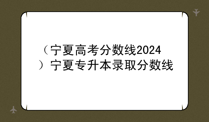 （宁夏高考分数线2024）宁夏专升本录取分数线