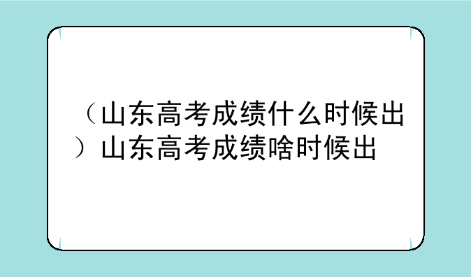 （山东高考成绩什么时候出）山东高考成绩啥时候出