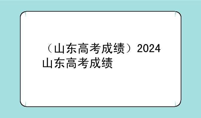 （山东高考成绩）2024山东高考成绩