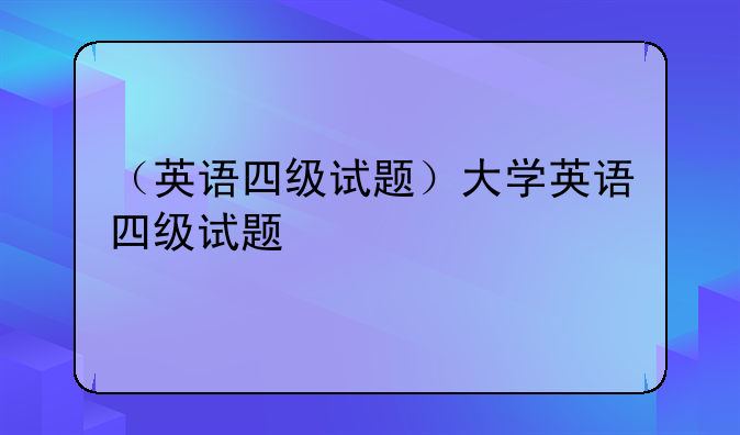 （英语四级试题）大学英语四级试题