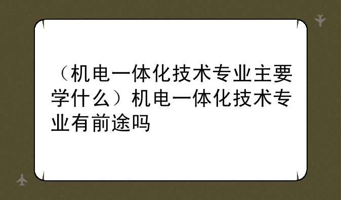 （机电一体化技术专业主要学什么）机电一体化技术专业有前途吗