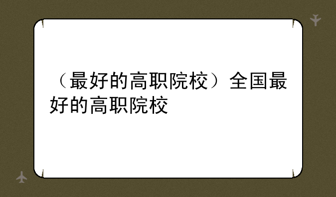 （最好的高职院校）全国最好的高职院校