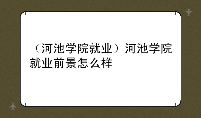 （河池学院就业）河池学院就业前景怎么样