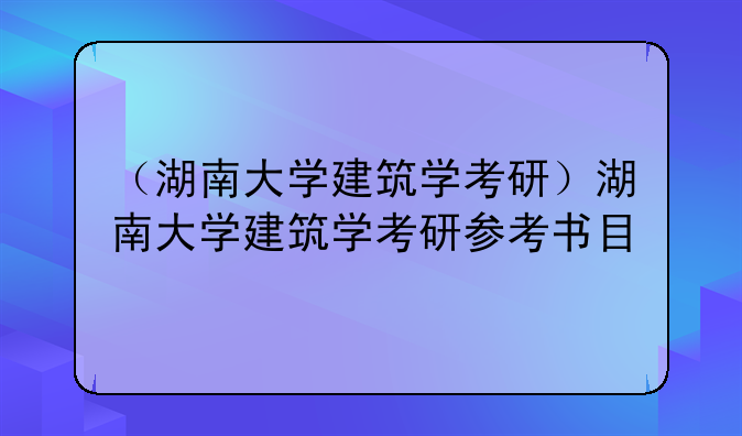 （湖南大学建筑学考研）湖南大学建筑学考研参考书目