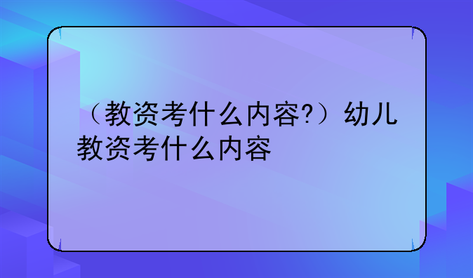 （教资考什么内容?）幼儿教资考什么内容