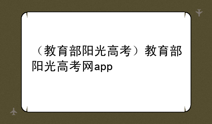 （教育部阳光高考）教育部阳光高考网app