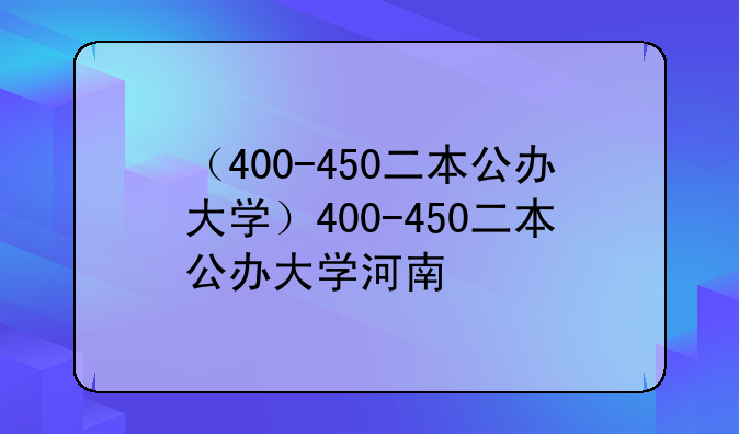 （400-450二本公办大学）400-450二本公办大学河南