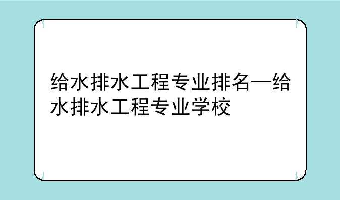 给水排水工程专业排名—给水排水工程专业学校