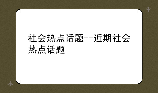 社会热点话题--近期社会热点话题