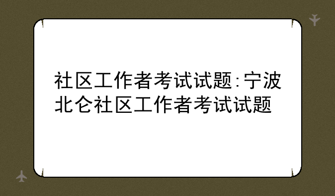 社区工作者考试试题:宁波北仑社区工作者考试试题