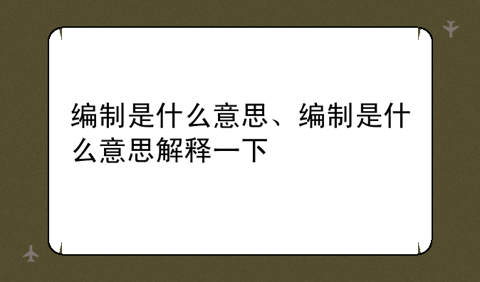编制是什么意思、编制是什么意思解释一下