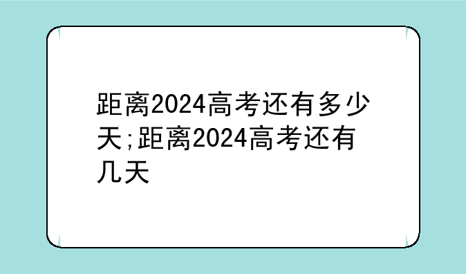 距离2024高考还有多少天;距离2024高考还有几天