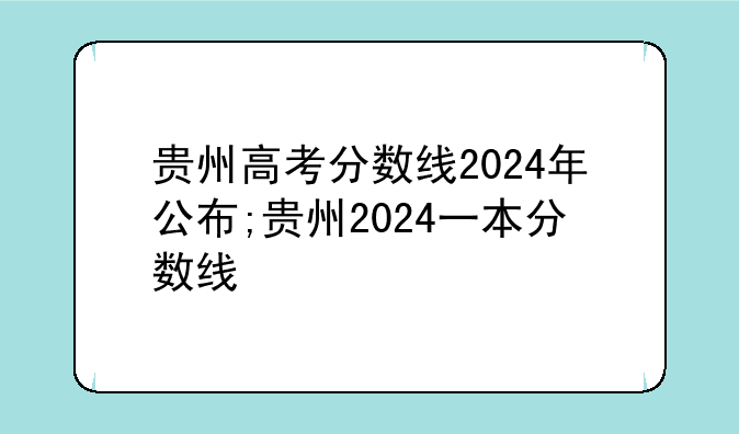 贵州高考分数线2024年公布;贵州2024一本分数线