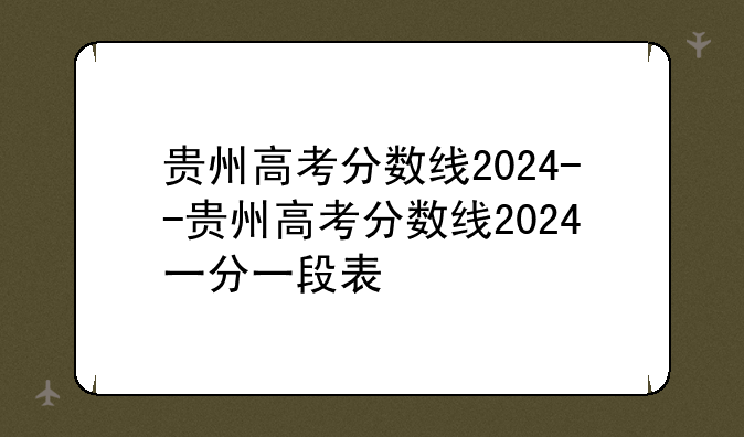 贵州高考分数线2024--贵州高考分数线2024一分一段表