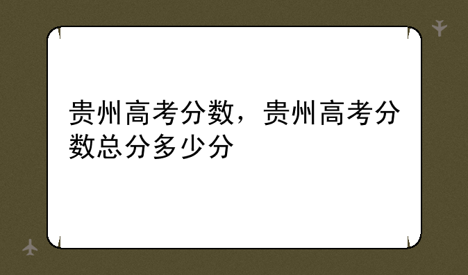 贵州高考分数，贵州高考分数总分多少分