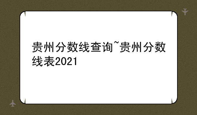贵州分数线查询~贵州分数线表2021
