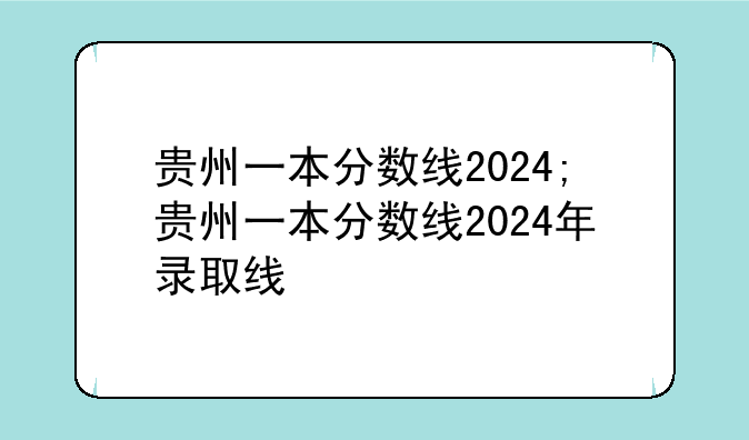 贵州一本分数线2024;贵州一本分数线2024年录取线
