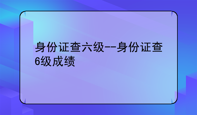 身份证查六级--身份证查6级成绩