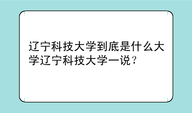 辽宁科技大学到底是什么大学辽宁科技大学一说？