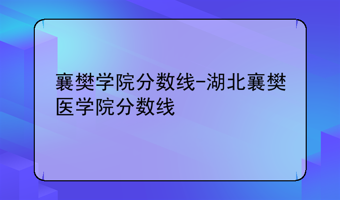 襄樊学院分数线-湖北襄樊医学院分数线