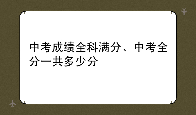 中考成绩全科满分、中考全分一共多少分