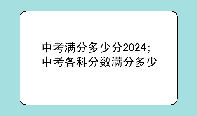 中考满分多少分2024;中考各科分数满分多少